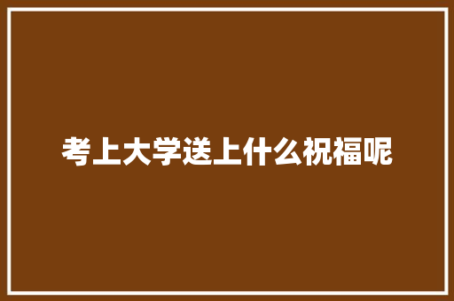 考上大学送上什么祝福呢