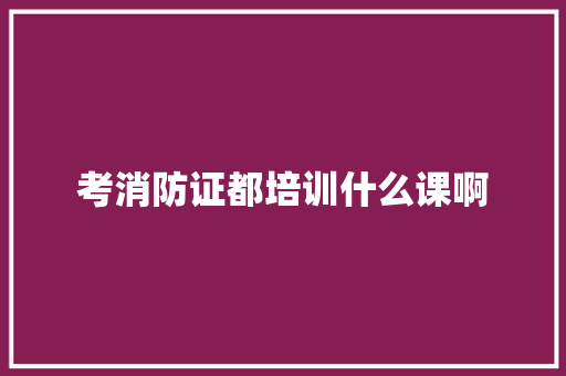 考消防证都培训什么课啊