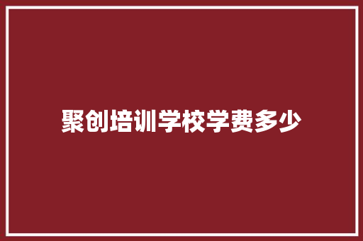聚创培训学校学费多少