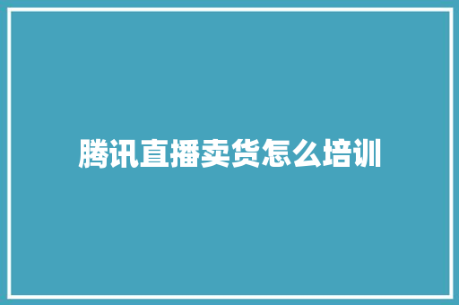 腾讯直播卖货怎么培训