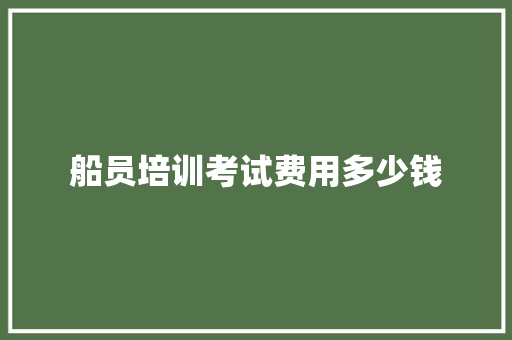 船员培训考试费用多少钱