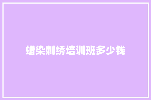 蜡染刺绣培训班多少钱