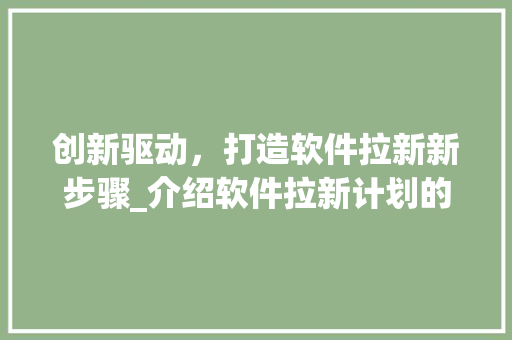 创新驱动，打造软件拉新新步骤_介绍软件拉新计划的黄金法则
