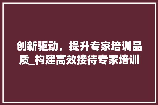 创新驱动，提升专家培训品质_构建高效接待专家培训计划
