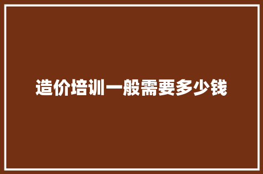 造价培训一般需要多少钱