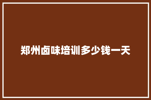 郑州卤味培训多少钱一天