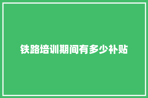铁路培训期间有多少补贴