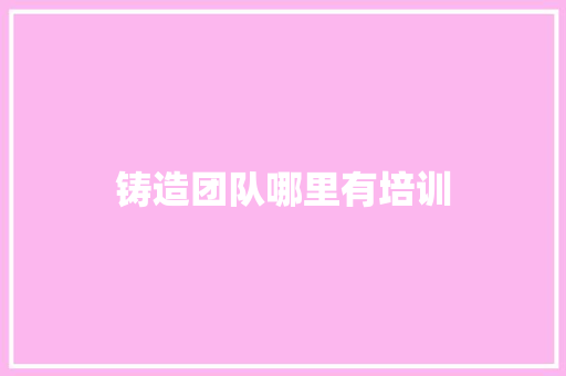铸造团队哪里有培训