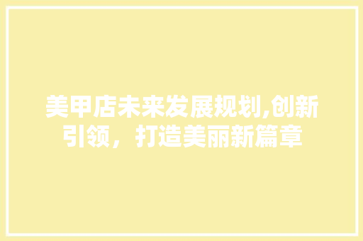 美甲店未来发展规划,创新引领，打造美丽新篇章