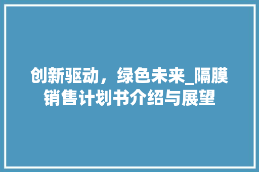 创新驱动，绿色未来_隔膜销售计划书介绍与展望