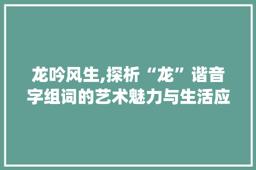 龙吟风生,探析“龙”谐音字组词的艺术魅力与生活应用_龙谐音字组词造句