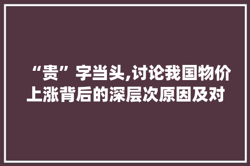 “贵”字当头,讨论我国物价上涨背后的深层次原因及对策_贵字组词什么的价格