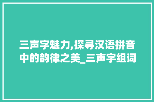 三声字魅力,探寻汉语拼音中的韵律之美_三声字组词大全带拼音