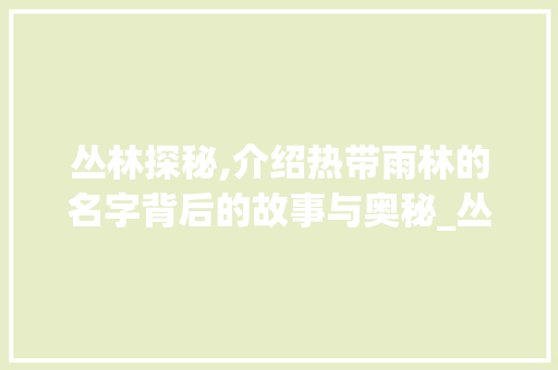 丛林探秘,介绍热带雨林的名字背后的故事与奥秘_丛林的名字组词拼音