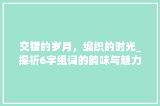 交错的岁月，编织的时光_探析6字组词的韵味与魅力_交的6字组词