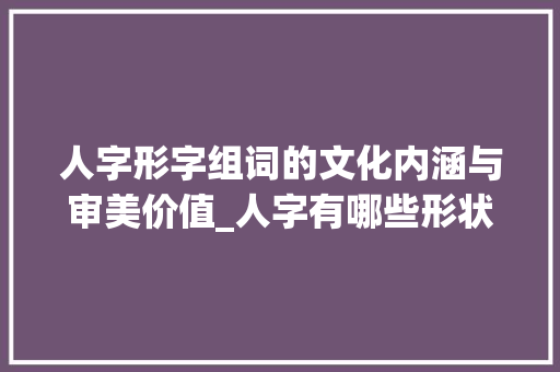 人字形字组词的文化内涵与审美价值_人字有哪些形状字组词