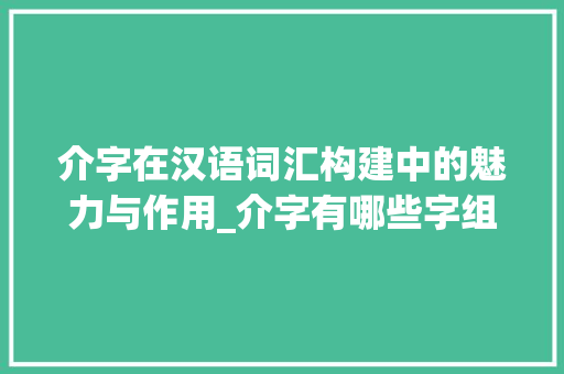 介字在汉语词汇构建中的魅力与作用_介字有哪些字组词