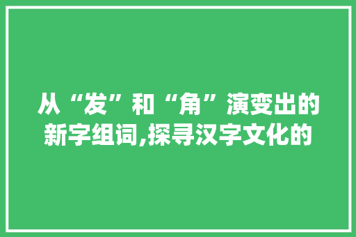 从“发”和“角”演变出的新字组词,探寻汉字文化的魅力_发和角变新字组词