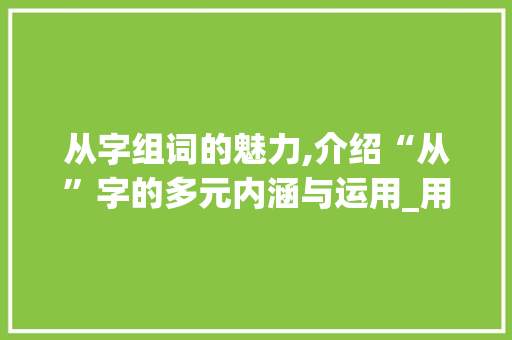 从字组词的魅力,介绍“从”字的多元内涵与运用_用从来的从字组词造句