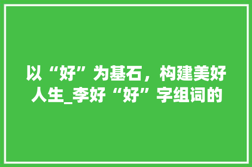 以“好”为基石，构建美好人生_李好“好”字组词的哲学思考_李好的好字组词
