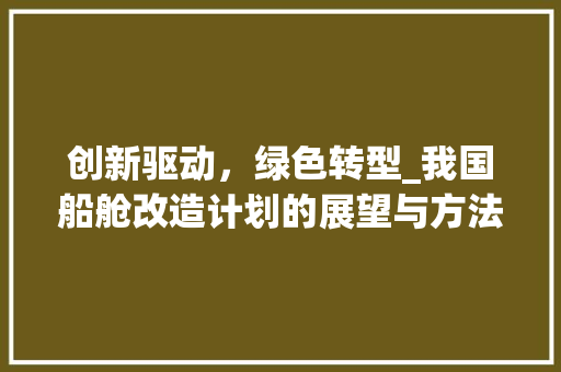 创新驱动，绿色转型_我国船舱改造计划的展望与方法