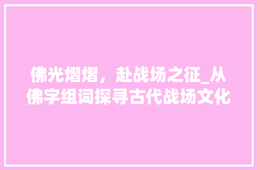佛光熠熠，赴战场之征_从佛字组词探寻古代战场文化_奔赴战场的佛字组词