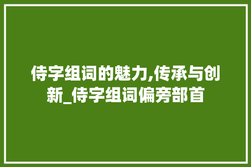 侍字组词的魅力,传承与创新_侍字组词偏旁部首