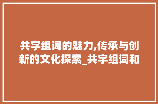 共字组词的魅力,传承与创新的文化探索_共字组词和笔顺部首