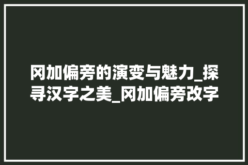 冈加偏旁的演变与魅力_探寻汉字之美_冈加偏旁改字组词