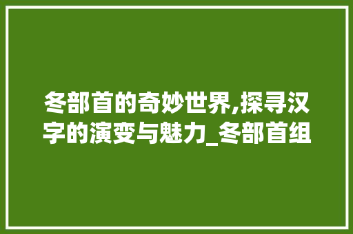 冬部首的奇妙世界,探寻汉字的演变与魅力_冬部首组成新字组词