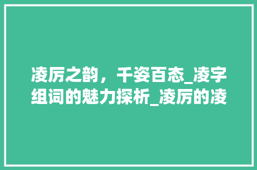 凌厉之韵，千姿百态_凌字组词的魅力探析_凌厉的凌字组词有哪些 优秀范文