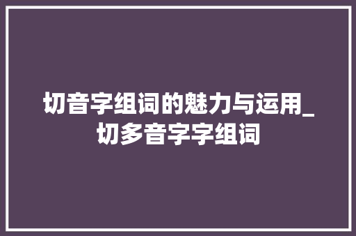 切音字组词的魅力与运用_切多音字字组词