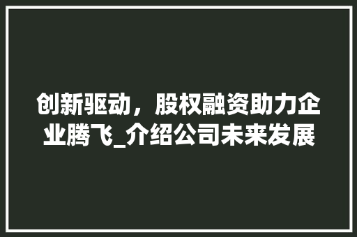 创新驱动，股权融资助力企业腾飞_介绍公司未来发展蓝图