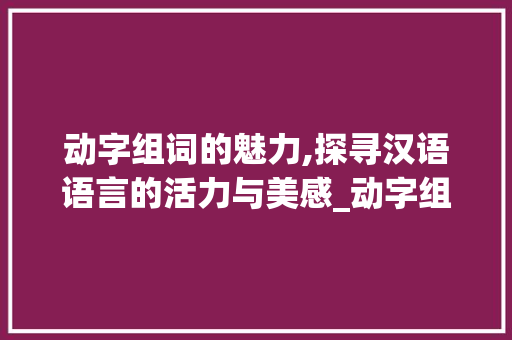 动字组词的魅力,探寻汉语语言的活力与美感_动字组词加拼音大全