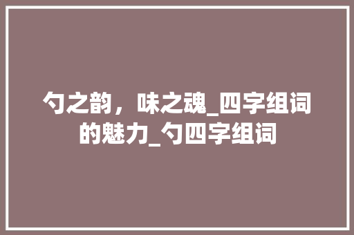 勺之韵，味之魂_四字组词的魅力_勺四字组词
