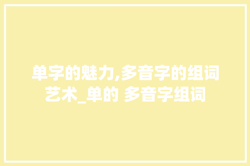 单字的魅力,多音字的组词艺术_单的 多音字组词