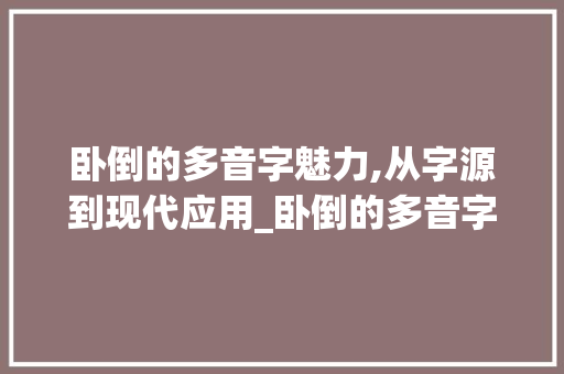 卧倒的多音字魅力,从字源到现代应用_卧倒的多音字组词