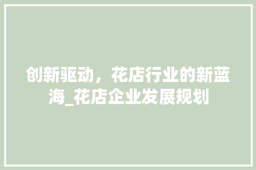 创新驱动，花店行业的新蓝海_花店企业发展规划