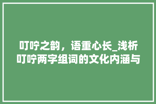 叮咛之韵，语重心长_浅析叮咛两字组词的文化内涵与价值_叮咛两字组词是什么