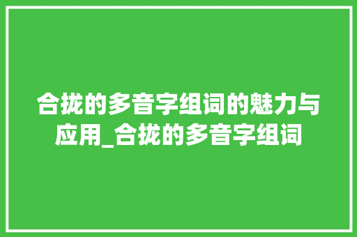 合拢的多音字组词的魅力与应用_合拢的多音字组词