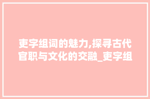 吏字组词的魅力,探寻古代官职与文化的交融_吏字组词和相近字