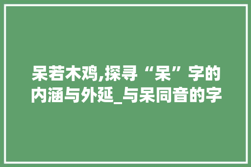呆若木鸡,探寻“呆”字的内涵与外延_与呆同音的字组词