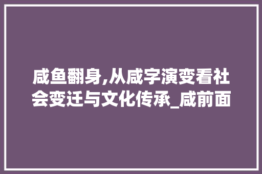 咸鱼翻身,从咸字演变看社会变迁与文化传承_咸前面加什么字组词
