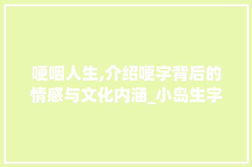 哽咽人生,介绍哽字背后的情感与文化内涵_小岛生字组词哽的