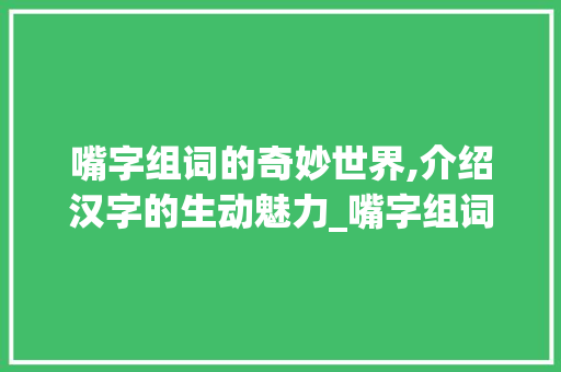 嘴字组词的奇妙世界,介绍汉字的生动魅力_嘴字组词的奇妙意义
