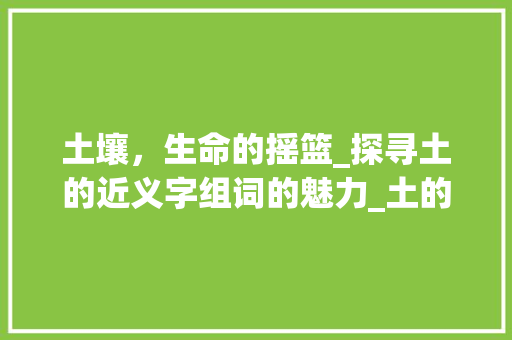 土壤，生命的摇篮_探寻土的近义字组词的魅力_土的近义字组词