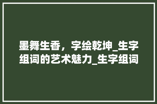 墨舞生香，字绘乾坤_生字组词的艺术魅力_生字组词画画图片