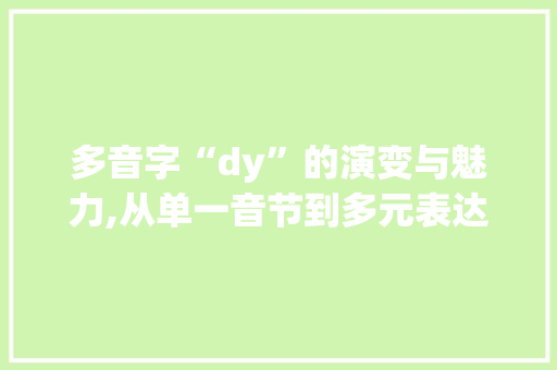 多音字“dy”的演变与魅力,从单一音节到多元表达_dy的多音字组词