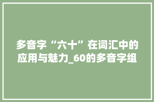 多音字“六十”在词汇中的应用与魅力_60的多音字组词