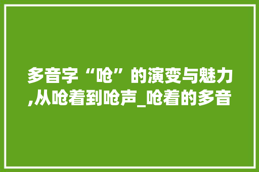 多音字“呛”的演变与魅力,从呛着到呛声_呛着的多音字组词